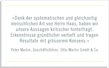 «Dank der systematischen und gleichzeitig menschlichen Art von Herrn Haas, haben wir unsere Aussagen kritischer hinterfragt, Erkenntnisse gründlicher vertieft und tragen Resultate mit grösserem Konsens.»